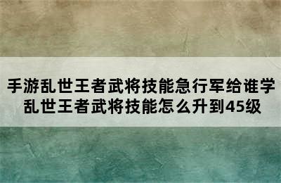 手游乱世王者武将技能急行军给谁学 乱世王者武将技能怎么升到45级